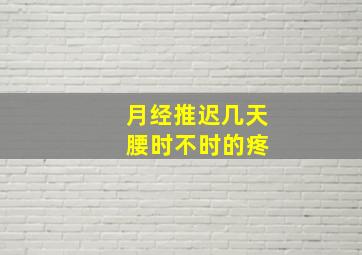 月经推迟几天 腰时不时的疼